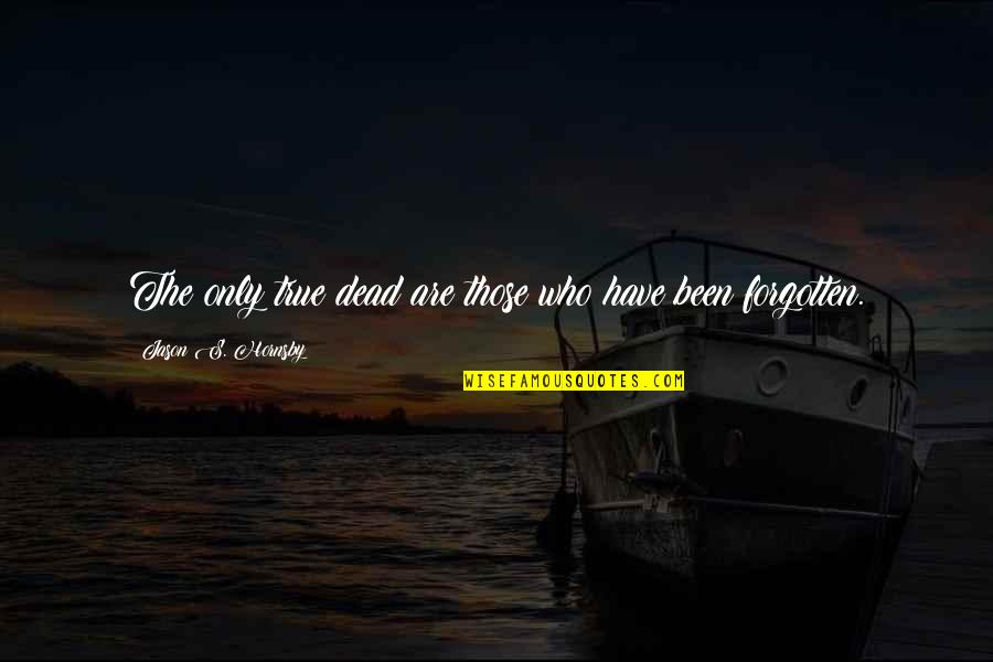 I've Been Forgotten Quotes By Jason S. Hornsby: The only true dead are those who have