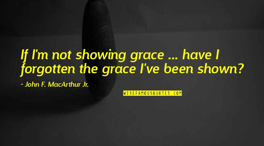 I've Been Forgotten Quotes By John F. MacArthur Jr.: If I'm not showing grace ... have I