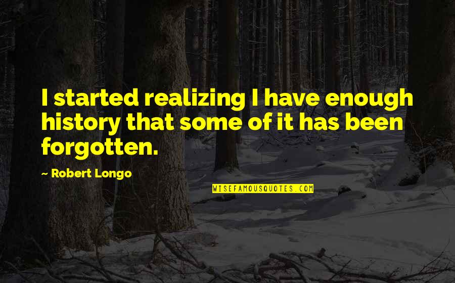 I've Been Forgotten Quotes By Robert Longo: I started realizing I have enough history that