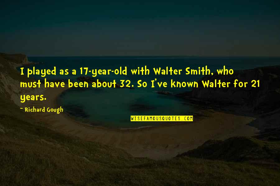 I've Been Played Quotes By Richard Gough: I played as a 17-year-old with Walter Smith, I've Been Played Quotes By Richard Gough: I played as a 17-year-old with Walter Smith,