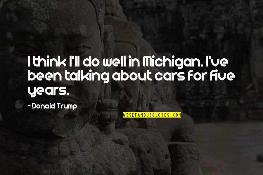 I've Been Thinking Quotes By Donald Trump: I think I'll do well in Michigan. I've