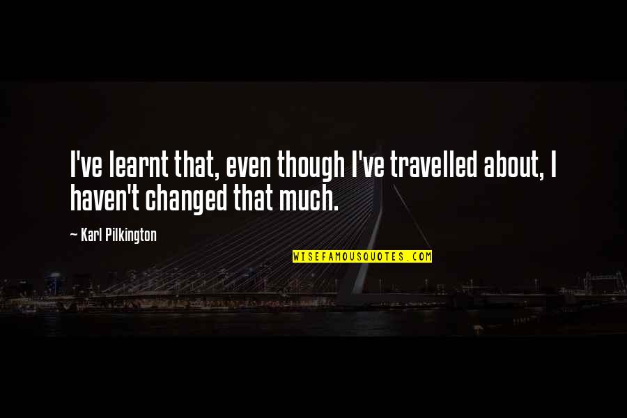 I've Changed Quotes By Karl Pilkington: I've learnt that, even though I've travelled about,