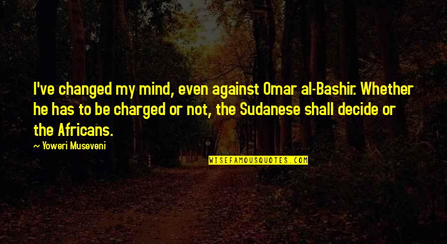 I've Changed Quotes By Yoweri Museveni: I've changed my mind, even against Omar al-Bashir.