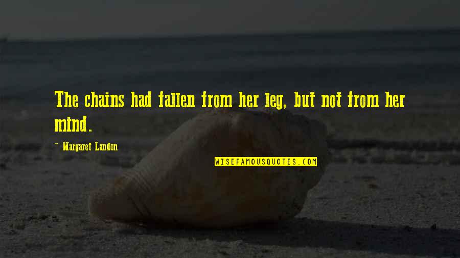 I've Fallen For Her Quotes By Margaret Landon: The chains had fallen from her leg, but