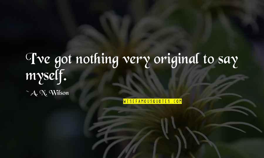 I've Got Myself Quotes By A. N. Wilson: I've got nothing very original to say myself. I've Got Myself Quotes By A. N. Wilson: I've got nothing very original to say myself.