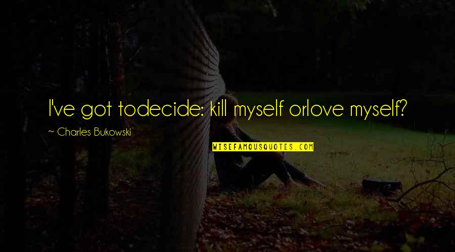 I've Got Myself Quotes By Charles Bukowski: I've got todecide: kill myself orlove myself? I've Got Myself Quotes By Charles Bukowski: I've got todecide: kill myself orlove myself?