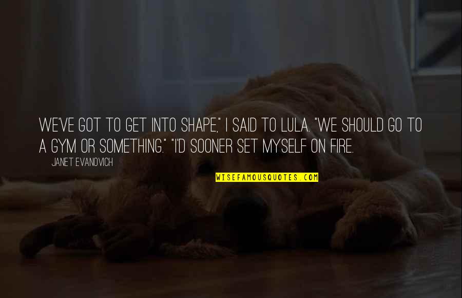I've Got Myself Quotes By Janet Evanovich: We've got to get into shape," I said I've Got Myself Quotes By Janet Evanovich: We've got to get into shape," I said