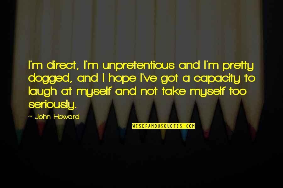 I've Got Myself Quotes By John Howard: I'm direct, I'm unpretentious and I'm pretty dogged, I've Got Myself Quotes By John Howard: I'm direct, I'm unpretentious and I'm pretty dogged,