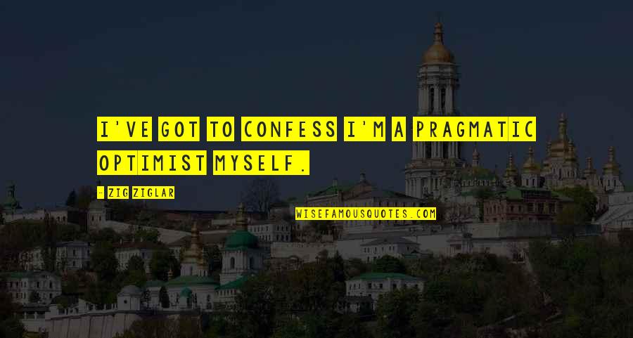 I've Got Myself Quotes By Zig Ziglar: I've got to confess I'm a pragmatic optimist I've Got Myself Quotes By Zig Ziglar: I've got to confess I'm a pragmatic optimist