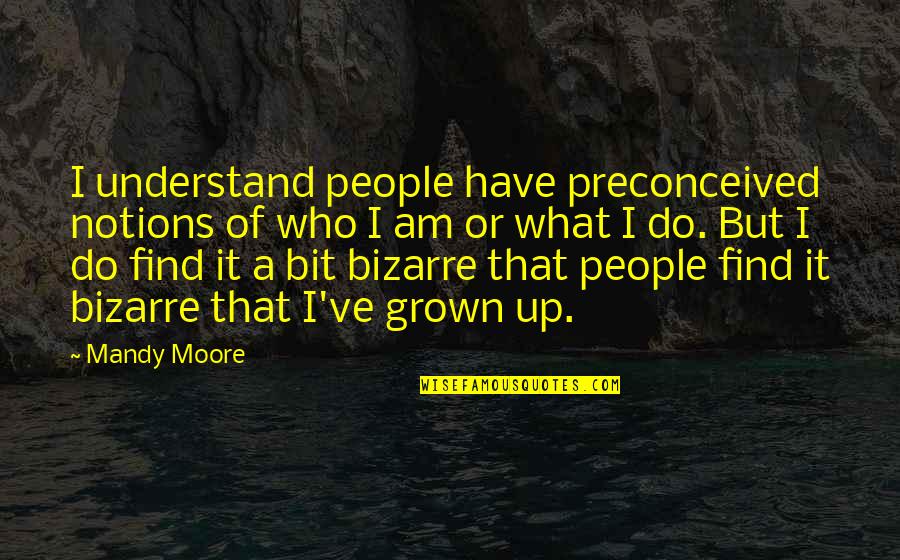 I've Grown Quotes By Mandy Moore: I understand people have preconceived notions of who