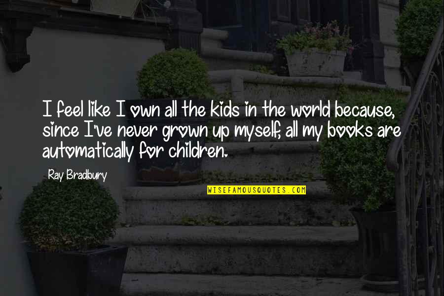 I've Grown Up Quotes By Ray Bradbury: I feel like I own all the kids