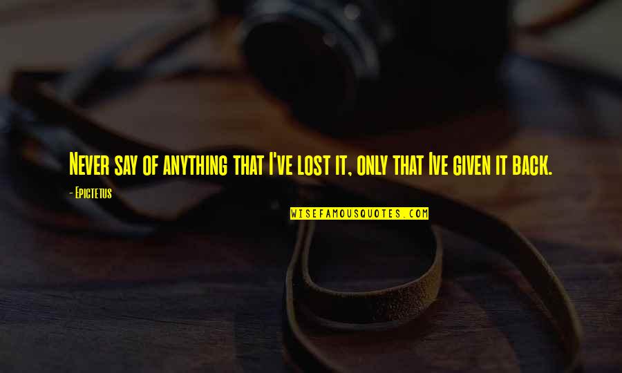 Ive Lost It All Quotes By Epictetus: Never say of anything that I've lost it,