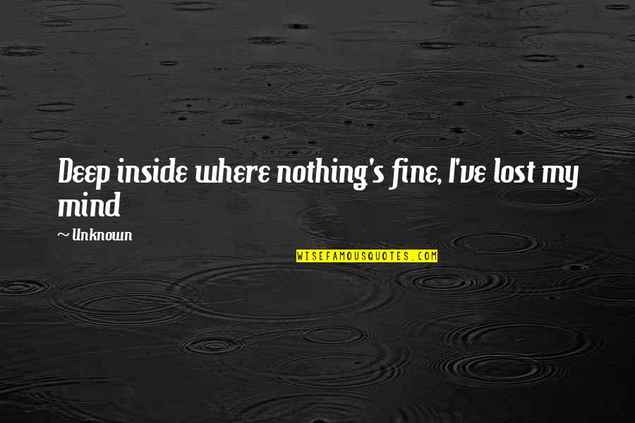 I've Lost My Mind Quotes By Unknown: Deep inside where nothing's fine, I've lost my