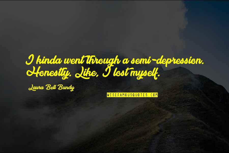 I've Lost Myself Quotes By Laura Bell Bundy: I kinda went through a semi-depression. Honestly. Like, I've Lost Myself Quotes By Laura Bell Bundy: I kinda went through a semi-depression. Honestly. Like,