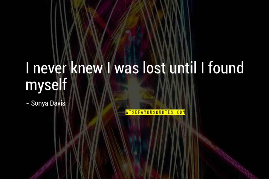 I've Lost Myself Quotes By Sonya Davis: I never knew I was lost until I I've Lost Myself Quotes By Sonya Davis: I never knew I was lost until I