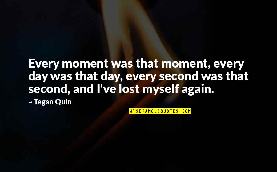 I've Lost Myself Quotes By Tegan Quin: Every moment was that moment, every day was I've Lost Myself Quotes By Tegan Quin: Every moment was that moment, every day was