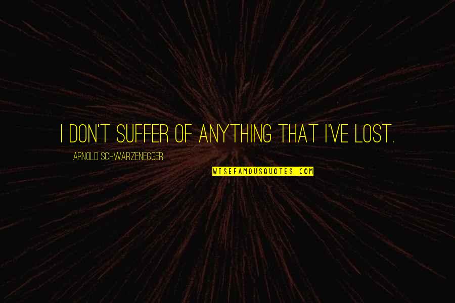 I've Lost Quotes By Arnold Schwarzenegger: I don't suffer of anything that I've lost.