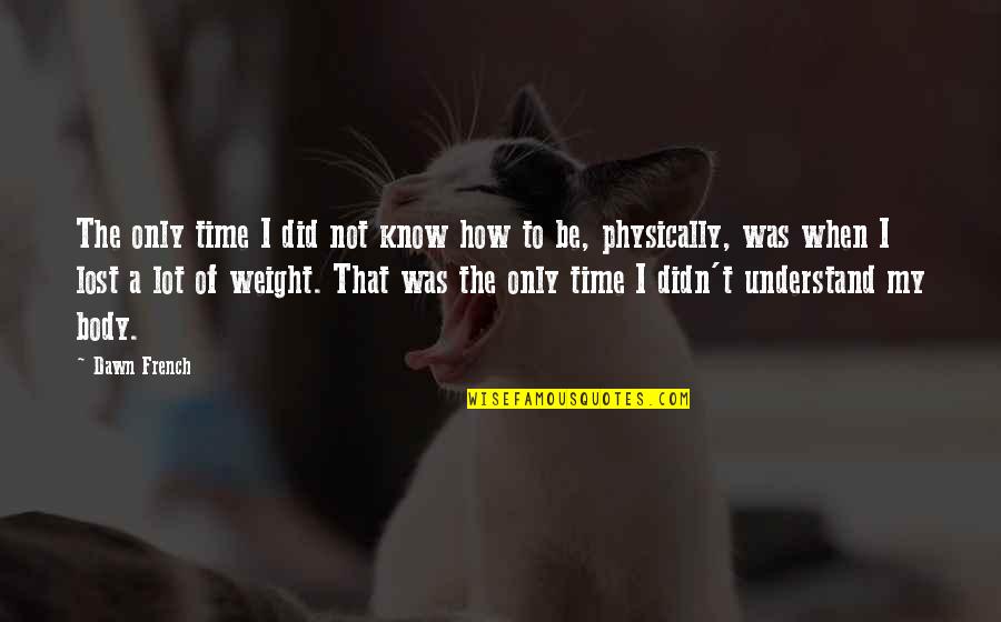I've Lost Weight Quotes By Dawn French: The only time I did not know how