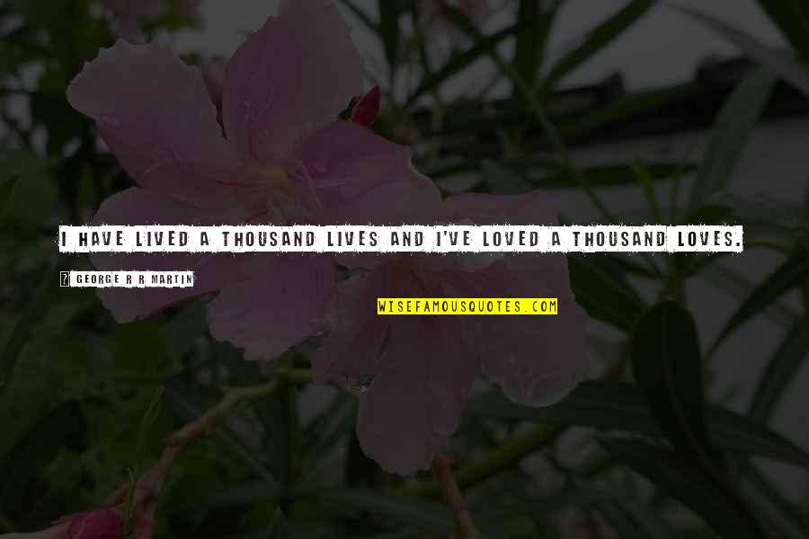 I've Loved Quotes By George R R Martin: I have lived a thousand lives and I've I've Loved Quotes By George R R Martin: I have lived a thousand lives and I've