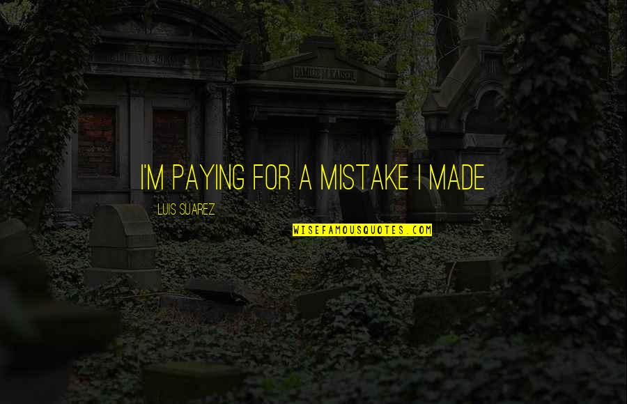 I've Made Mistake Quotes By Luis Suarez: I'm paying for a mistake I made I've Made Mistake Quotes By Luis Suarez: I'm paying for a mistake I made