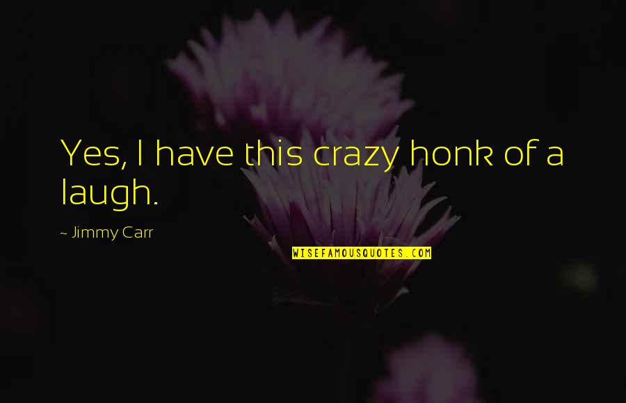 I've Never Been Happier Quotes By Jimmy Carr: Yes, I have this crazy honk of a I've Never Been Happier Quotes By Jimmy Carr: Yes, I have this crazy honk of a