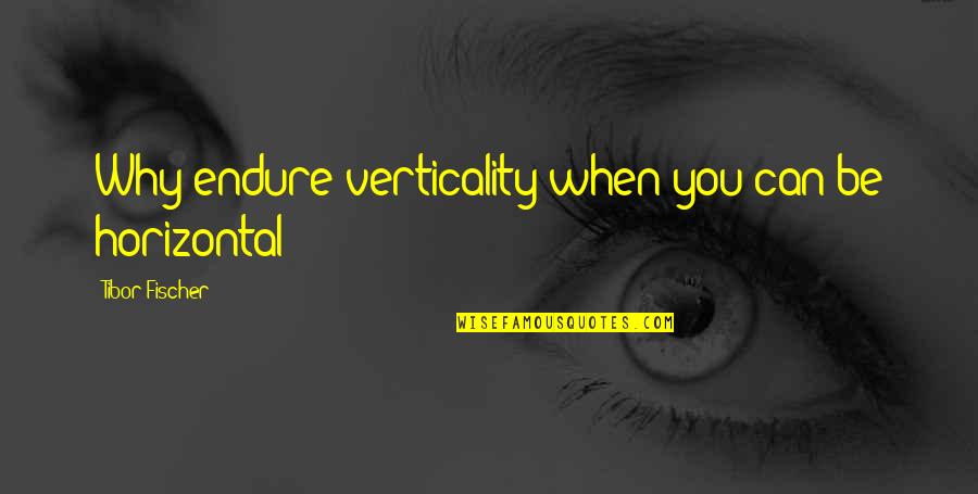 I've Never Been Happier Quotes By Tibor Fischer: Why endure verticality when you can be horizontal? I've Never Been Happier Quotes By Tibor Fischer: Why endure verticality when you can be horizontal?