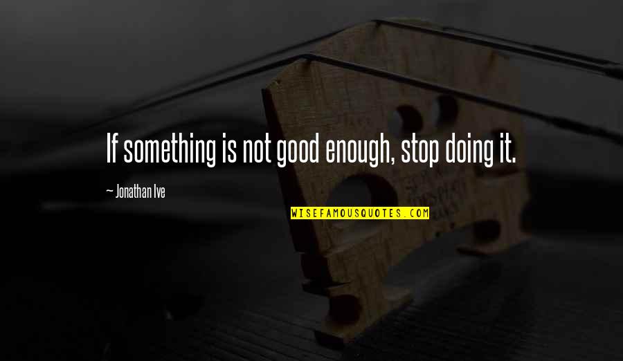 Ive Quotes By Jonathan Ive: If something is not good enough, stop doing