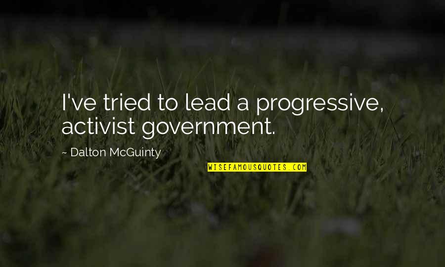 I've Tried Quotes By Dalton McGuinty: I've tried to lead a progressive, activist government.