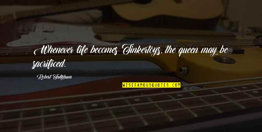 I've Waited For Nothing Quotes By Robert Fulghum: Whenever life becomes Tinkertoys, the queen may be