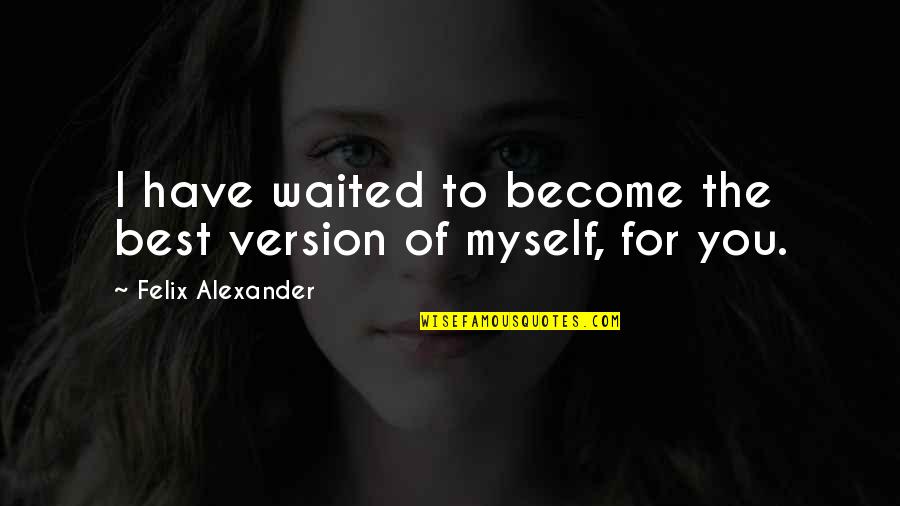 I've Waited For You Quotes By Felix Alexander: I have waited to become the best version I've Waited For You Quotes By Felix Alexander: I have waited to become the best version