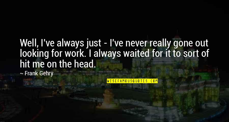 I've Waited For You Quotes By Frank Gehry: Well, I've always just - I've never really I've Waited For You Quotes By Frank Gehry: Well, I've always just - I've never really