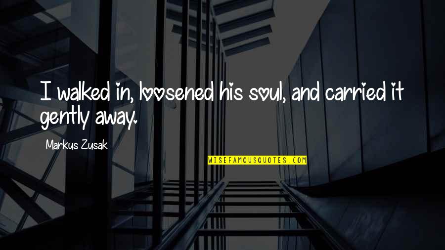 I've Walked Away Quotes By Markus Zusak: I walked in, loosened his soul, and carried