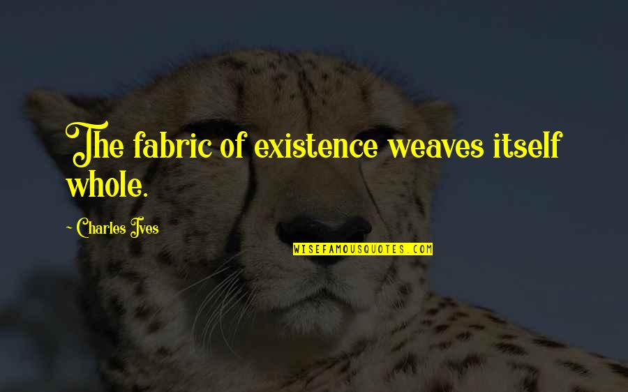 Ives Quotes By Charles Ives: The fabric of existence weaves itself whole.