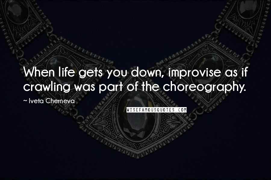 Iveta Cherneva quotes: When life gets you down, improvise as if crawling was part of the choreography.