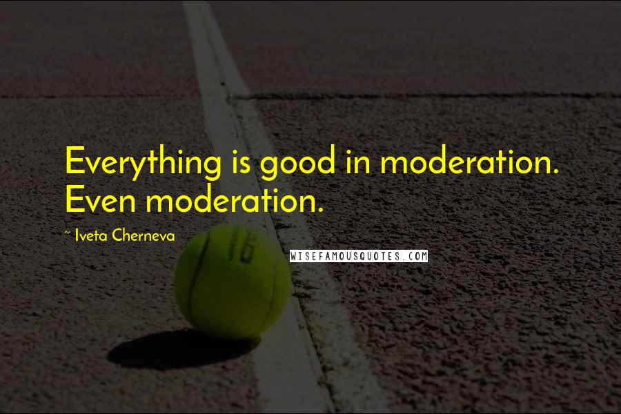 Iveta Cherneva quotes: Everything is good in moderation. Even moderation.