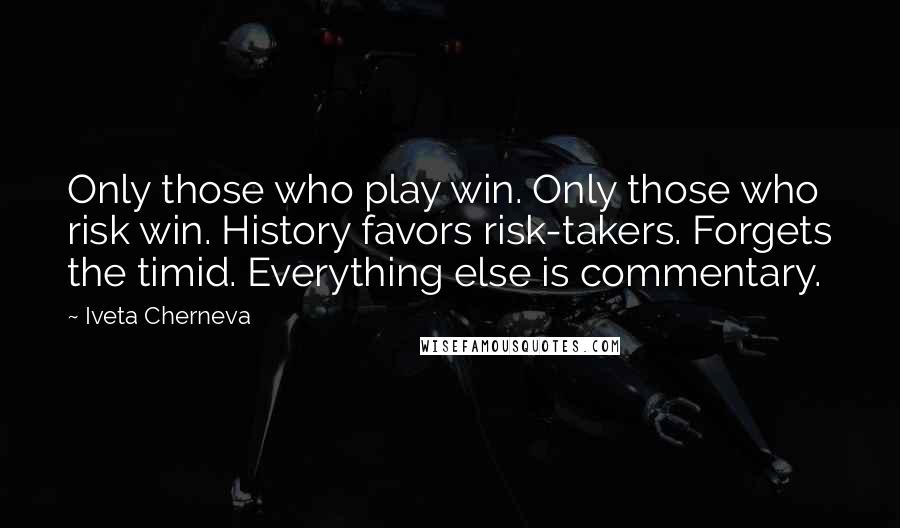 Iveta Cherneva quotes: Only those who play win. Only those who risk win. History favors risk-takers. Forgets the timid. Everything else is commentary.