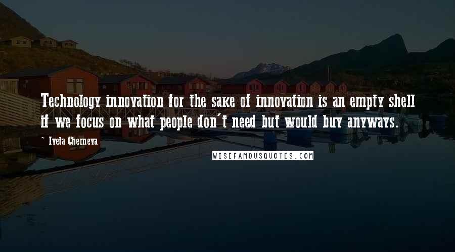 Iveta Cherneva quotes: Technology innovation for the sake of innovation is an empty shell if we focus on what people don't need but would buy anyways.