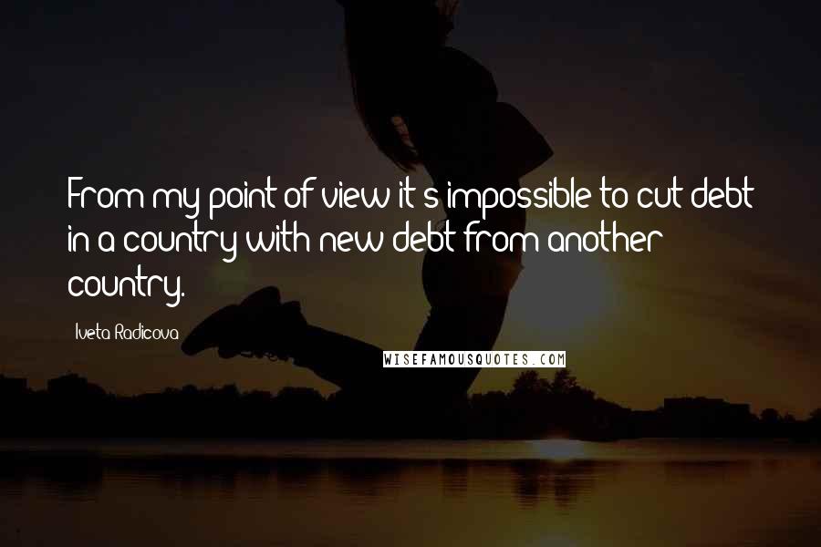 Iveta Radicova quotes: From my point of view it's impossible to cut debt in a country with new debt from another country.