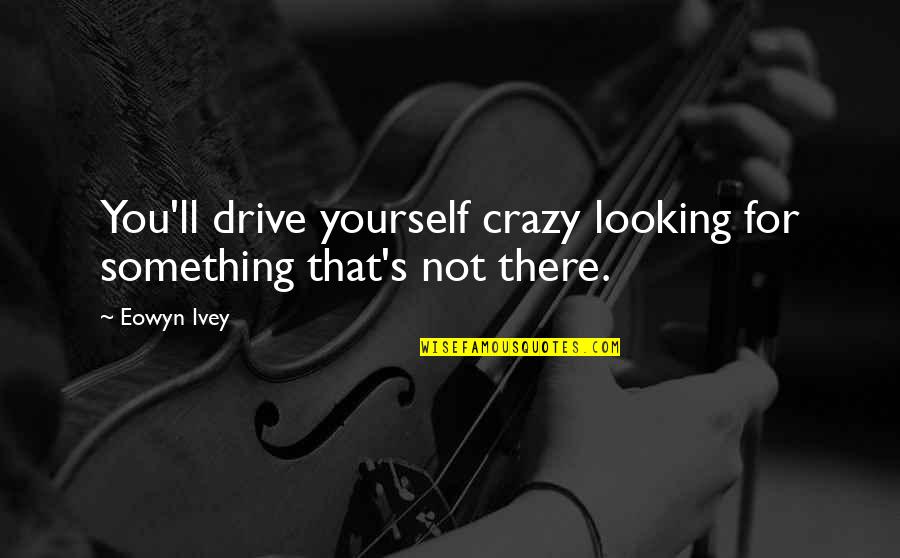 Ivey Quotes By Eowyn Ivey: You'll drive yourself crazy looking for something that's