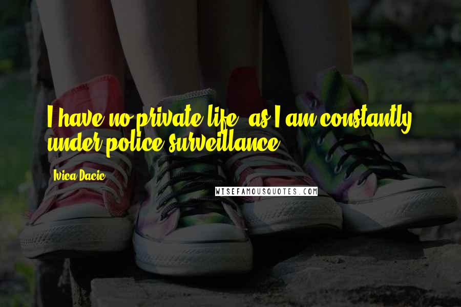Ivica Dacic quotes: I have no private life, as I am constantly under police surveillance.