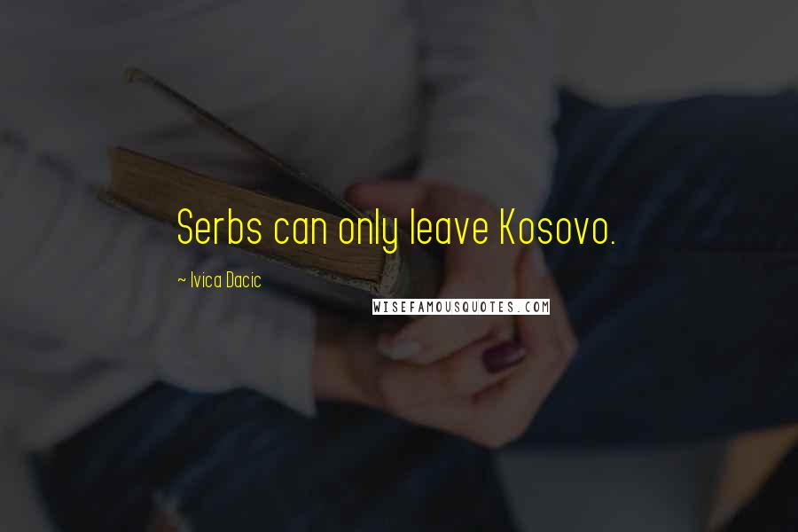 Ivica Dacic quotes: Serbs can only leave Kosovo.