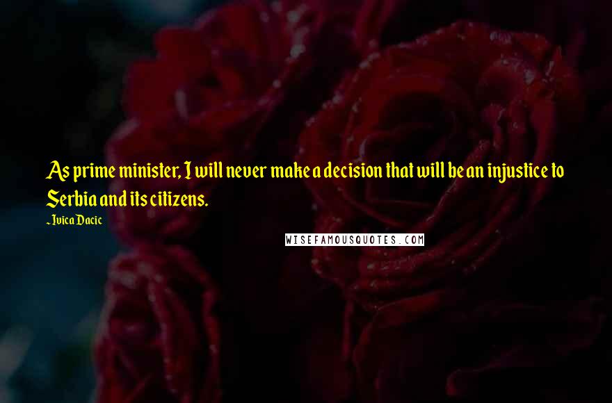 Ivica Dacic quotes: As prime minister, I will never make a decision that will be an injustice to Serbia and its citizens. Ivica Dacic quotes: As prime minister, I will never make a decision that will be an injustice to Serbia and its citizens.