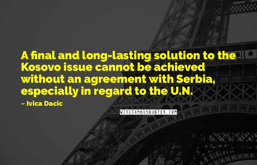 Ivica Dacic quotes: A final and long-lasting solution to the Kosovo issue cannot be achieved without an agreement with Serbia, especially in regard to the U.N. Ivica Dacic quotes: A final and long-lasting solution to the Kosovo issue cannot be achieved without an agreement with Serbia, especially in regard to the U.N.