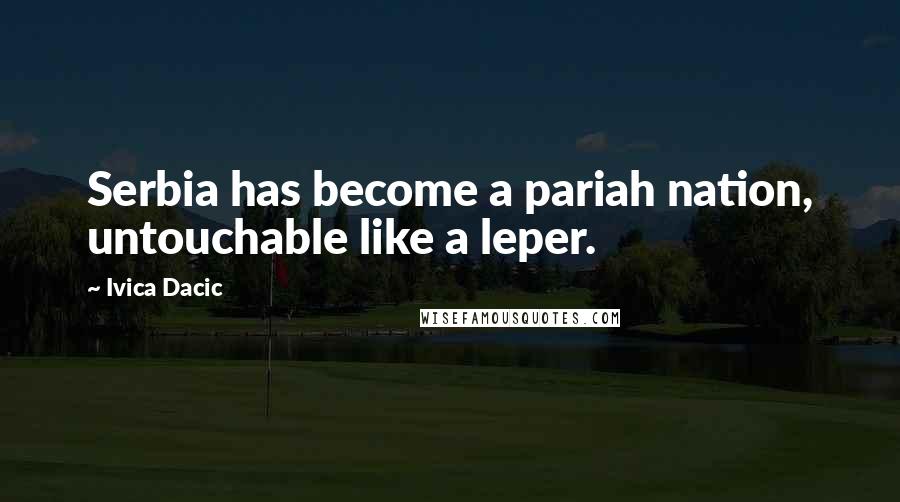 Ivica Dacic quotes: Serbia has become a pariah nation, untouchable like a leper.