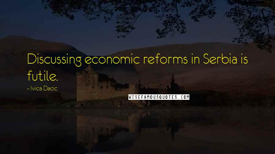 Ivica Dacic quotes: Discussing economic reforms in Serbia is futile.