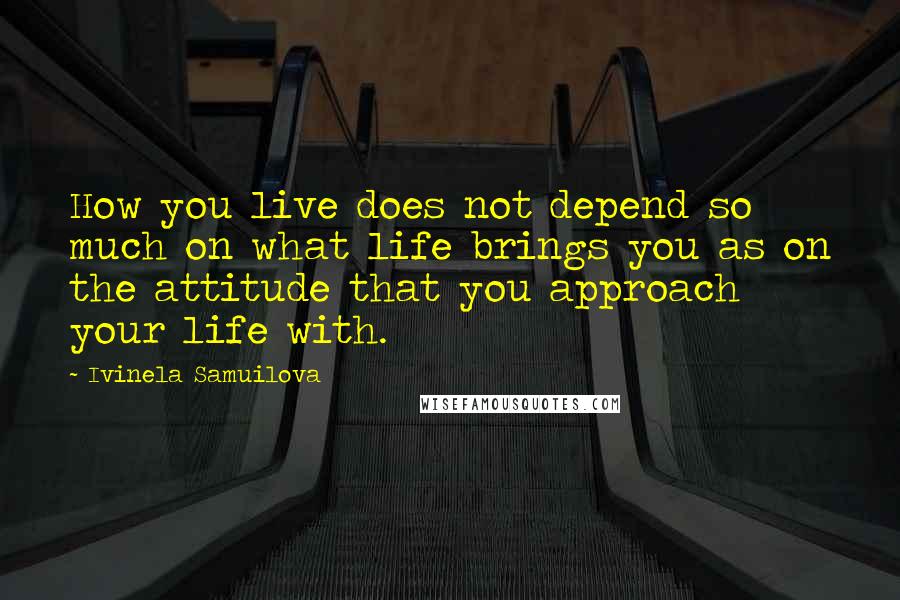 Ivinela Samuilova quotes: How you live does not depend so much on what life brings you as on the attitude that you approach your life with. Ivinela Samuilova quotes: How you live does not depend so much on what life brings you as on the attitude that you approach your life with.