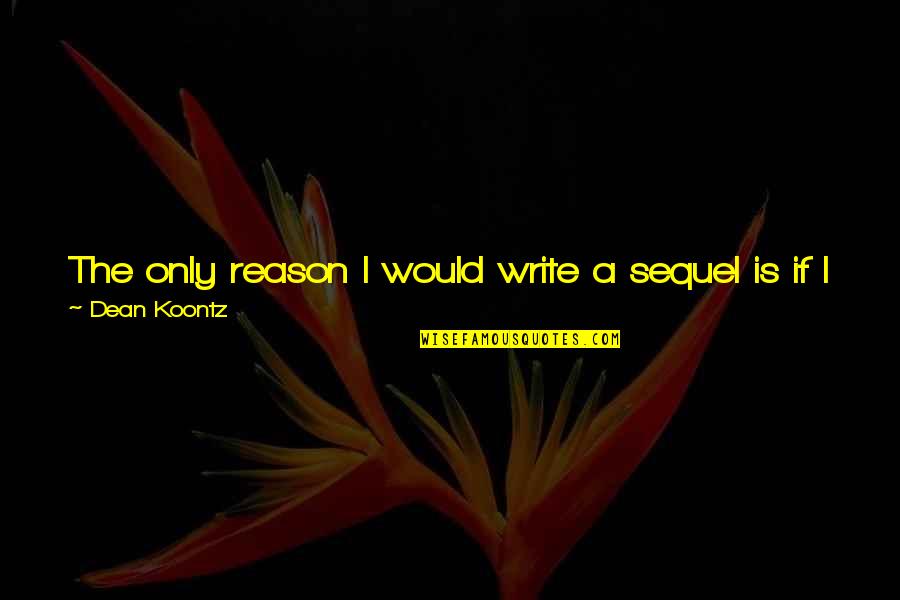 Ivivision Quotes By Dean Koontz: The only reason I would write a sequel Ivivision Quotes By Dean Koontz: The only reason I would write a sequel