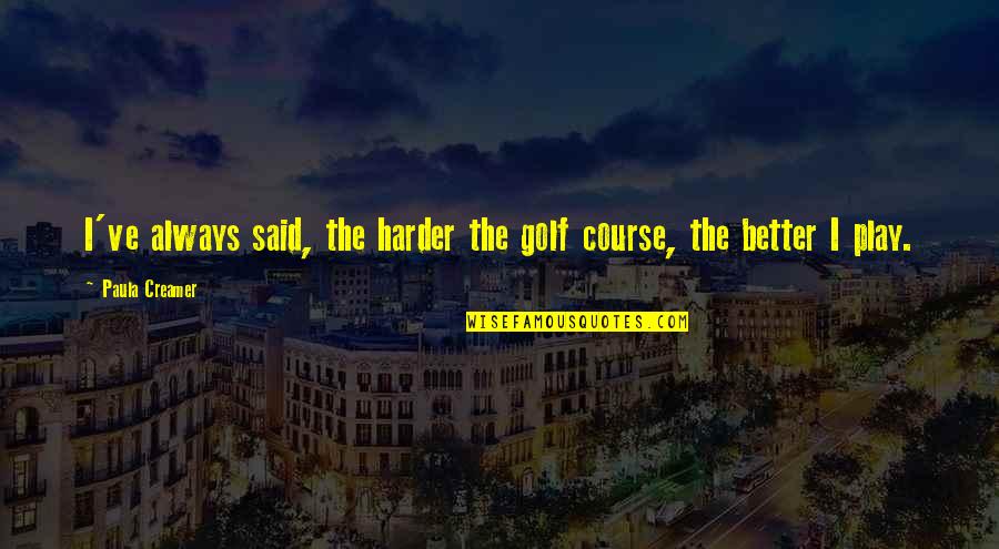 Ivkovic Marko Quotes By Paula Creamer: I've always said, the harder the golf course, Ivkovic Marko Quotes By Paula Creamer: I've always said, the harder the golf course,