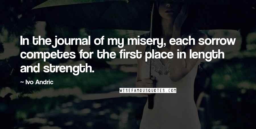 Ivo Andric quotes: In the journal of my misery, each sorrow competes for the first place in length and strength.