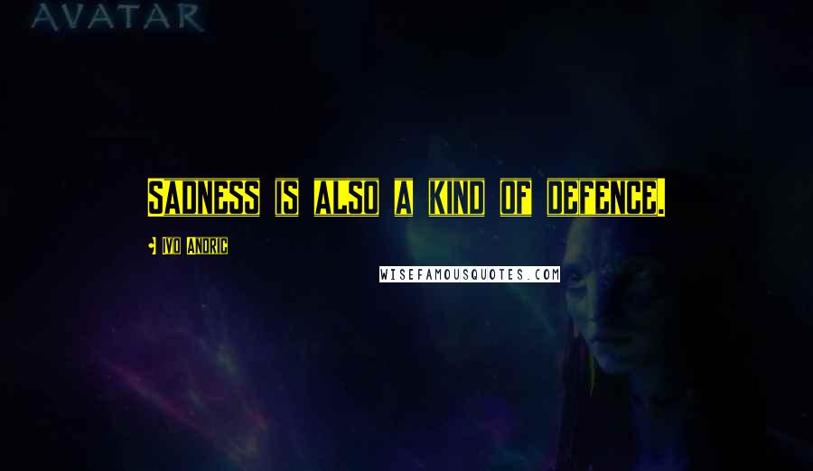 Ivo Andric quotes: Sadness is also a kind of defence.